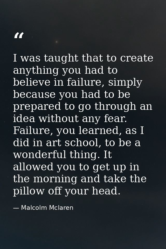 I was taught that to create anything you had to believe in failure, simply because you had to be prepared to go through  — Malcolm Mclaren