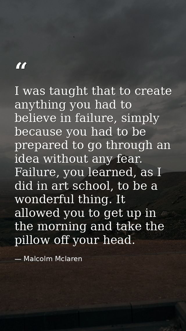 I was taught that to create anything you had to believe in failure, simply because you had to be prepared to go through  — Malcolm Mclaren