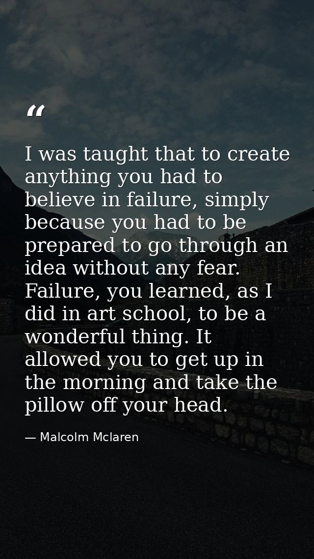 I was taught that to create anything you had to believe in failure, simply because you had to be prepared to go through  — Malcolm Mclaren