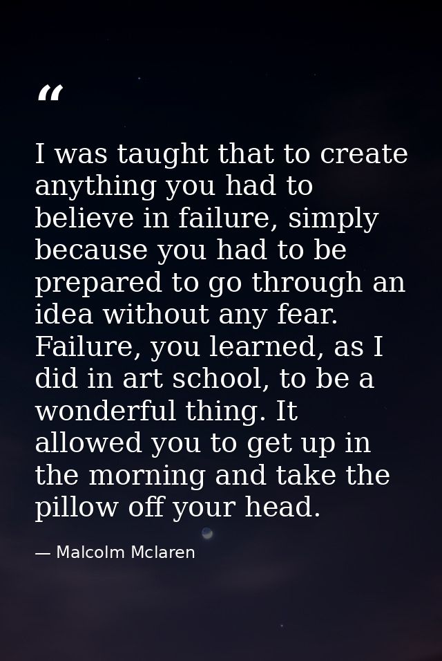 I was taught that to create anything you had to believe in failure, simply because you had to be prepared to go through  — Malcolm Mclaren