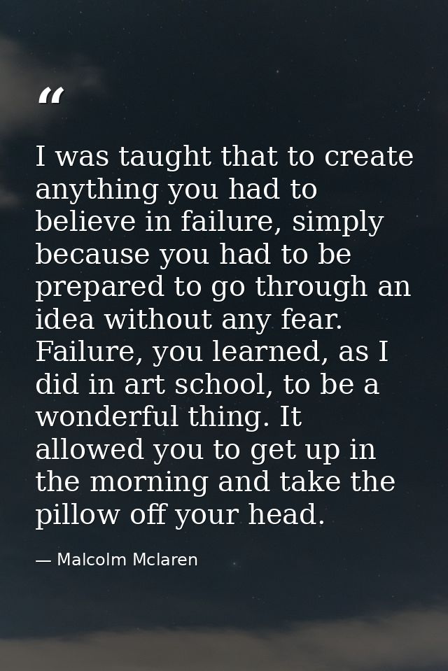 I was taught that to create anything you had to believe in failure, simply because you had to be prepared to go through  — Malcolm Mclaren