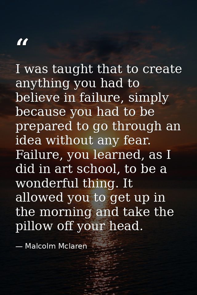 I was taught that to create anything you had to believe in failure, simply because you had to be prepared to go through  — Malcolm Mclaren