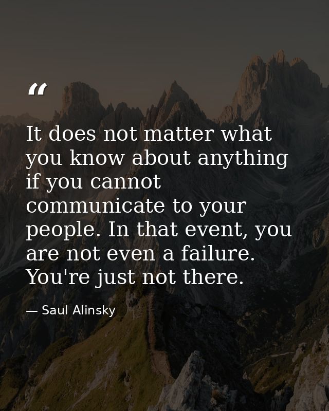 It does not matter what you know about anything if you cannot communicate to your people. In that event, you are not eve — Saul Alinsky