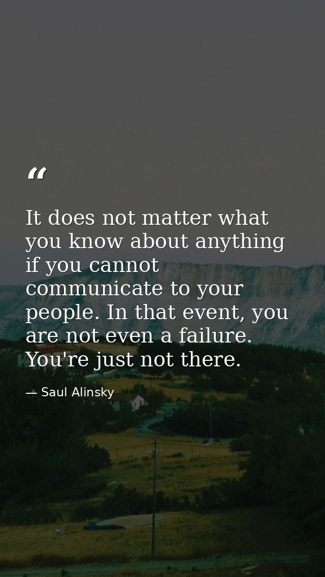 It does not matter what you know about anything if you cannot communicate to your people. In that event, you are not eve — Saul Alinsky