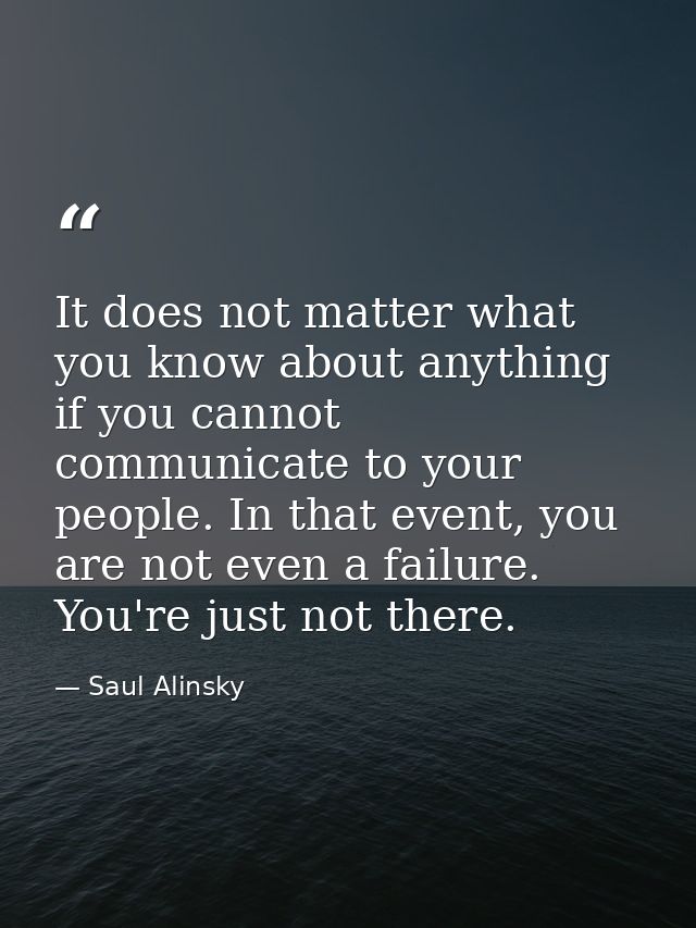 It does not matter what you know about anything if you cannot communicate to your people. In that event, you are not eve — Saul Alinsky