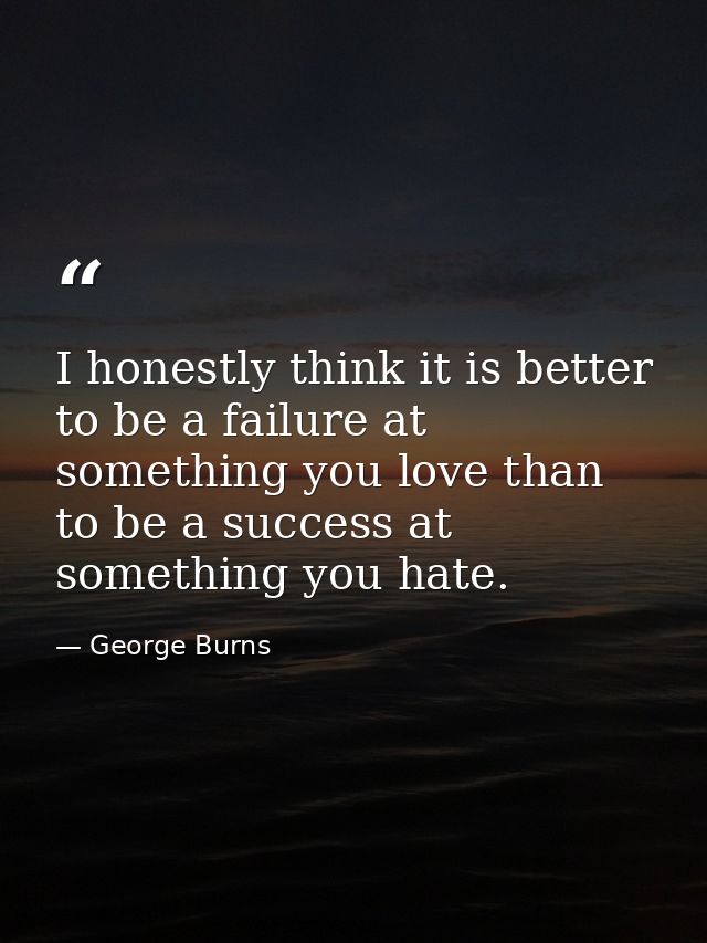 I honestly think it is better to be a failure at something you love than to be a success at something you hate. — George Burns