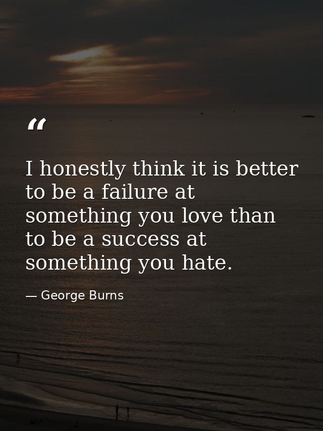 I honestly think it is better to be a failure at something you love than to be a success at something you hate. — George Burns