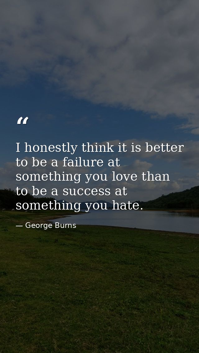 I honestly think it is better to be a failure at something you love than to be a success at something you hate. — George Burns