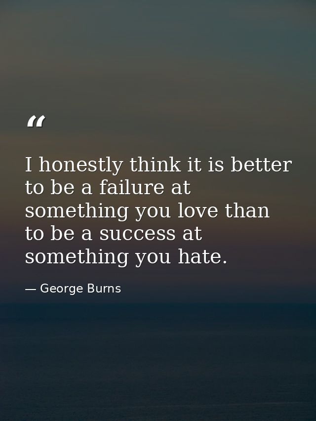 I honestly think it is better to be a failure at something you love than to be a success at something you hate. — George Burns