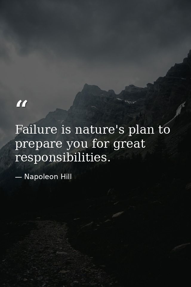 Failure is nature's plan to prepare you for great responsibilities. — Napoleon Hill