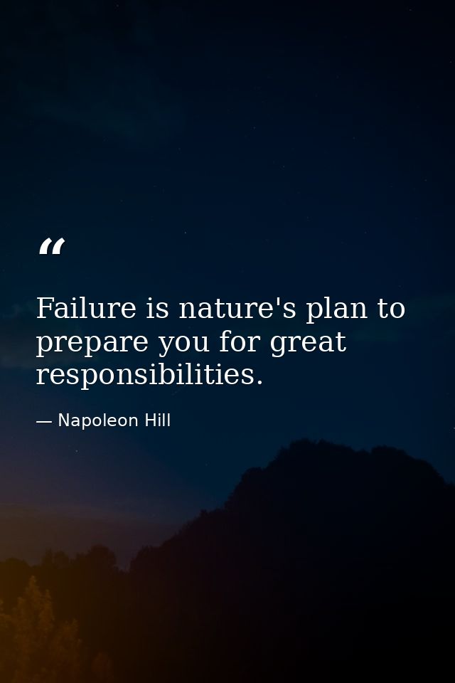 Failure is nature's plan to prepare you for great responsibilities. — Napoleon Hill