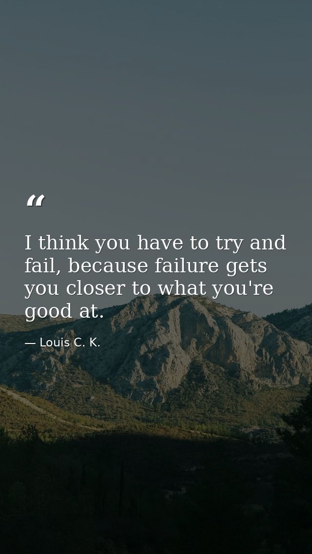 I think you have to try and fail, because failure gets you closer to what you're good at. — Louis C. K.