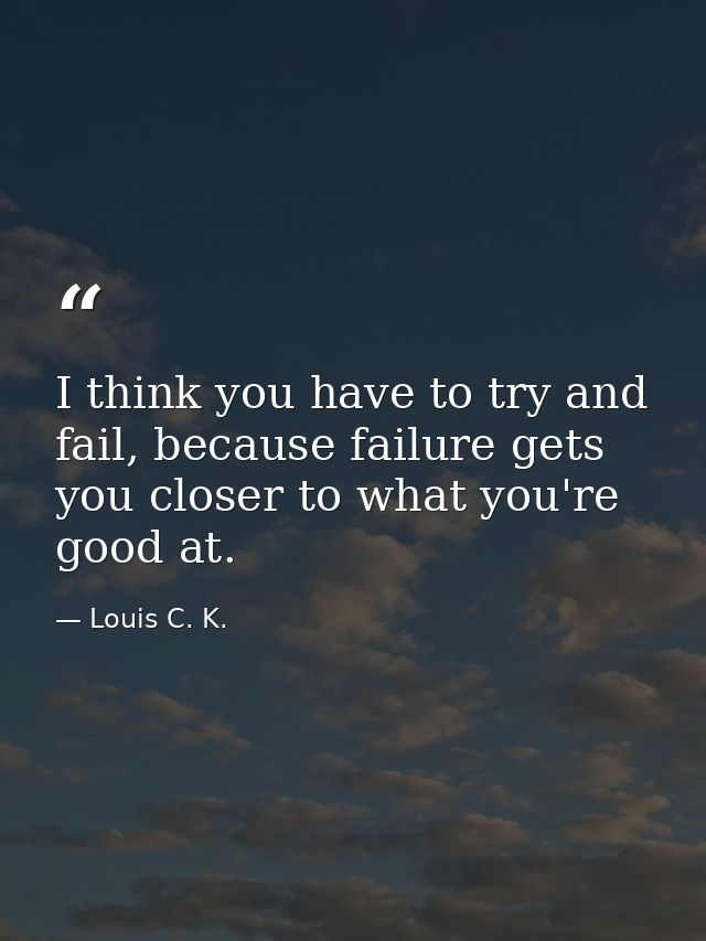 I think you have to try and fail, because failure gets you closer to what you're good at. — Louis C. K.