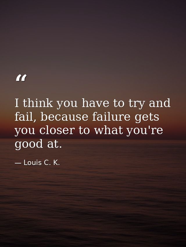 I think you have to try and fail, because failure gets you closer to what you're good at. — Louis C. K.