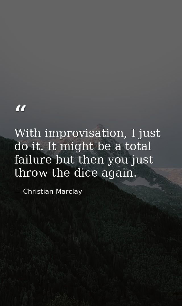 With improvisation, I just do it. It might be a total failure but then you just throw the dice again. — Christian Marclay