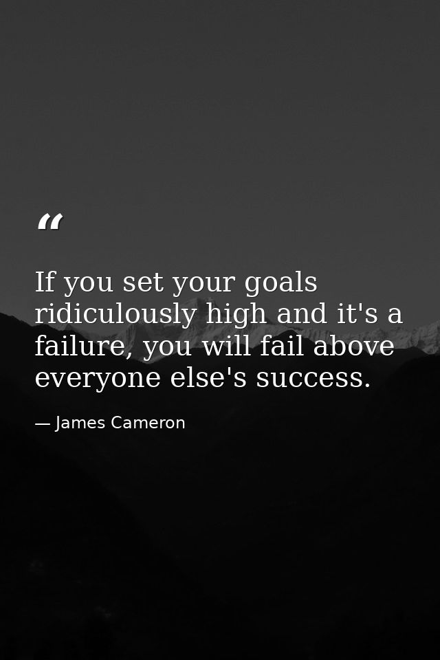 If you set your goals ridiculously high and it's a failure, you will fail above everyone else's success. — James Cameron