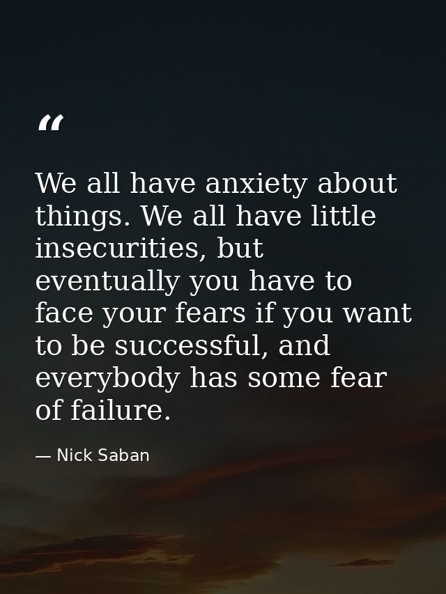 We all have anxiety about things. We all have little insecurities, but eventually you have to face your fears if you wan — Nick Saban
