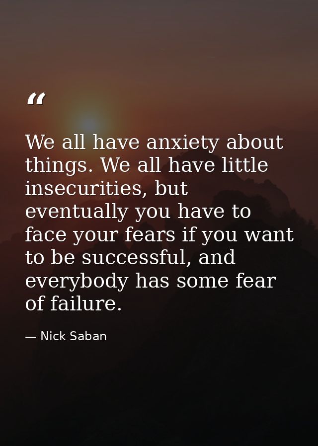 We all have anxiety about things. We all have little insecurities, but eventually you have to face your fears if you wan — Nick Saban