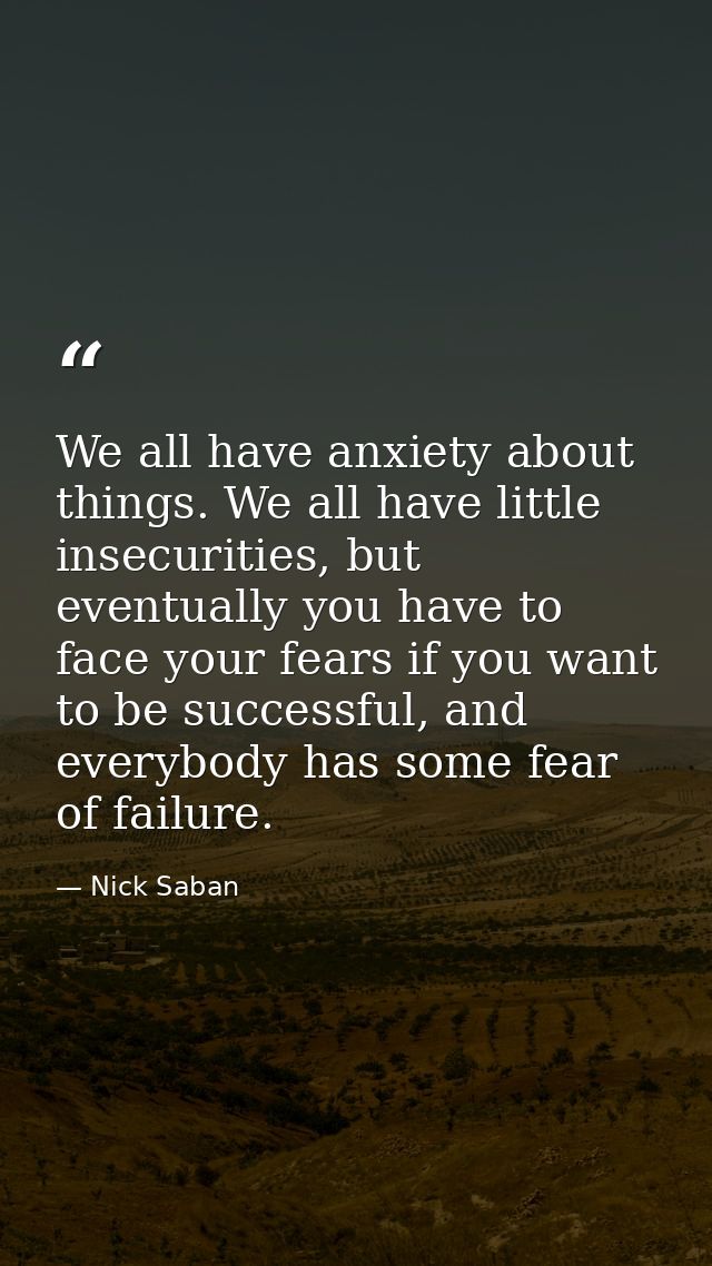 We all have anxiety about things. We all have little insecurities, but eventually you have to face your fears if you wan — Nick Saban