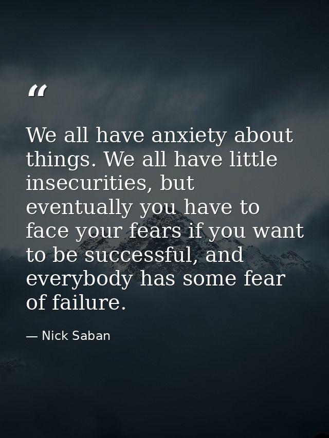We all have anxiety about things. We all have little insecurities, but eventually you have to face your fears if you wan — Nick Saban