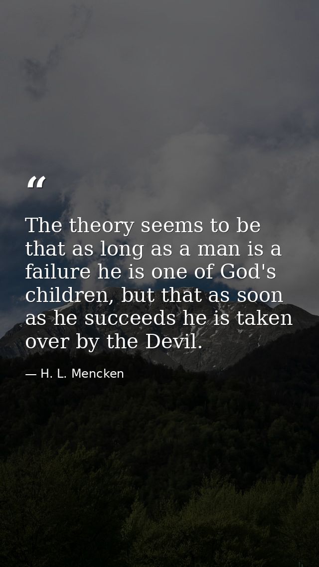 The theory seems to be that as long as a man is a failure he is one of God's children, but that as soon as he succeeds h — H. L. Mencken