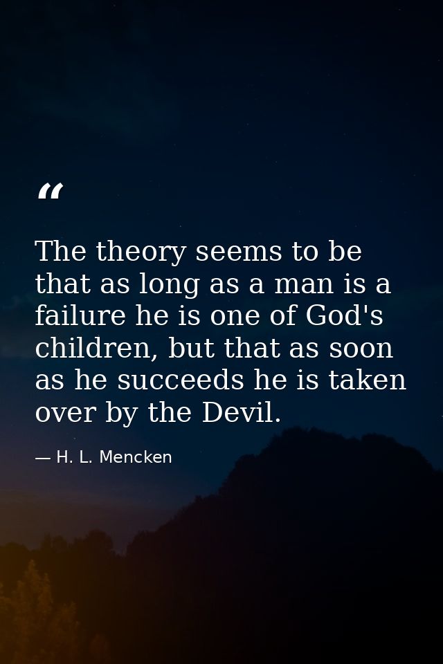 The theory seems to be that as long as a man is a failure he is one of God's children, but that as soon as he succeeds h — H. L. Mencken