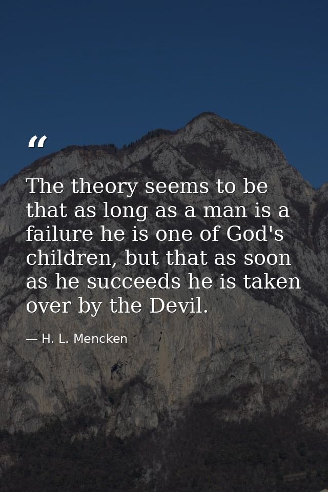 The theory seems to be that as long as a man is a failure he is one of God's children, but that as soon as he succeeds h — H. L. Mencken