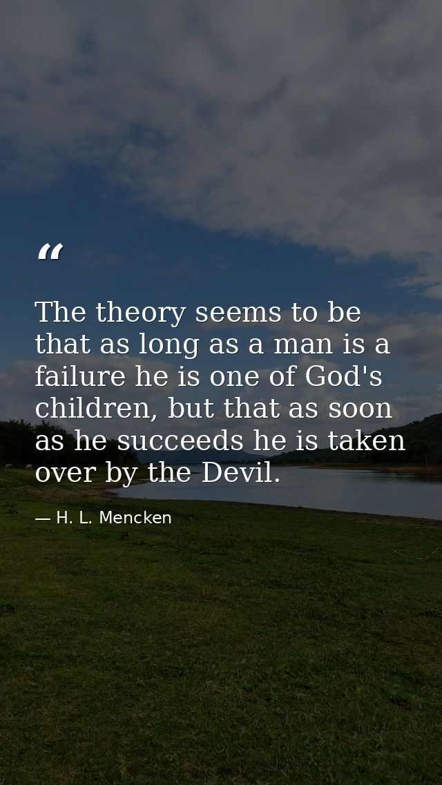 The theory seems to be that as long as a man is a failure he is one of God's children, but that as soon as he succeeds h — H. L. Mencken