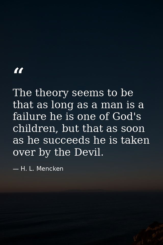 The theory seems to be that as long as a man is a failure he is one of God's children, but that as soon as he succeeds h — H. L. Mencken