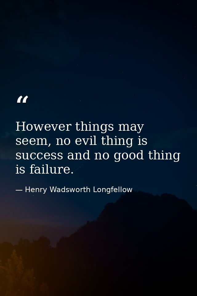 However things may seem, no evil thing is success and no good thing is failure. — Henry Wadsworth Longfellow