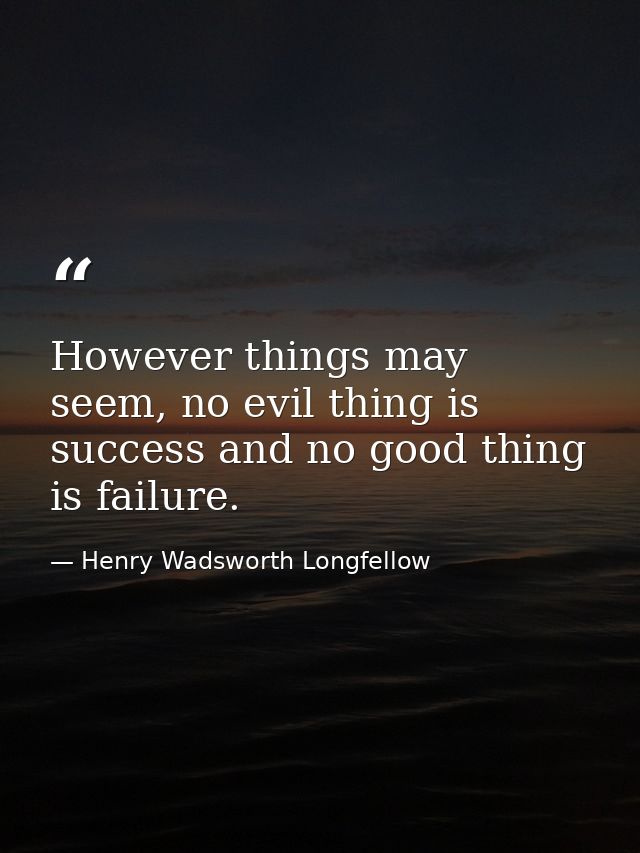 However things may seem, no evil thing is success and no good thing is failure. — Henry Wadsworth Longfellow