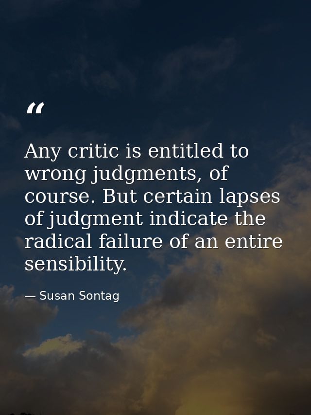 Any critic is entitled to wrong judgments, of course. But certain lapses of judgment indicate the radical failure of an  — Susan Sontag