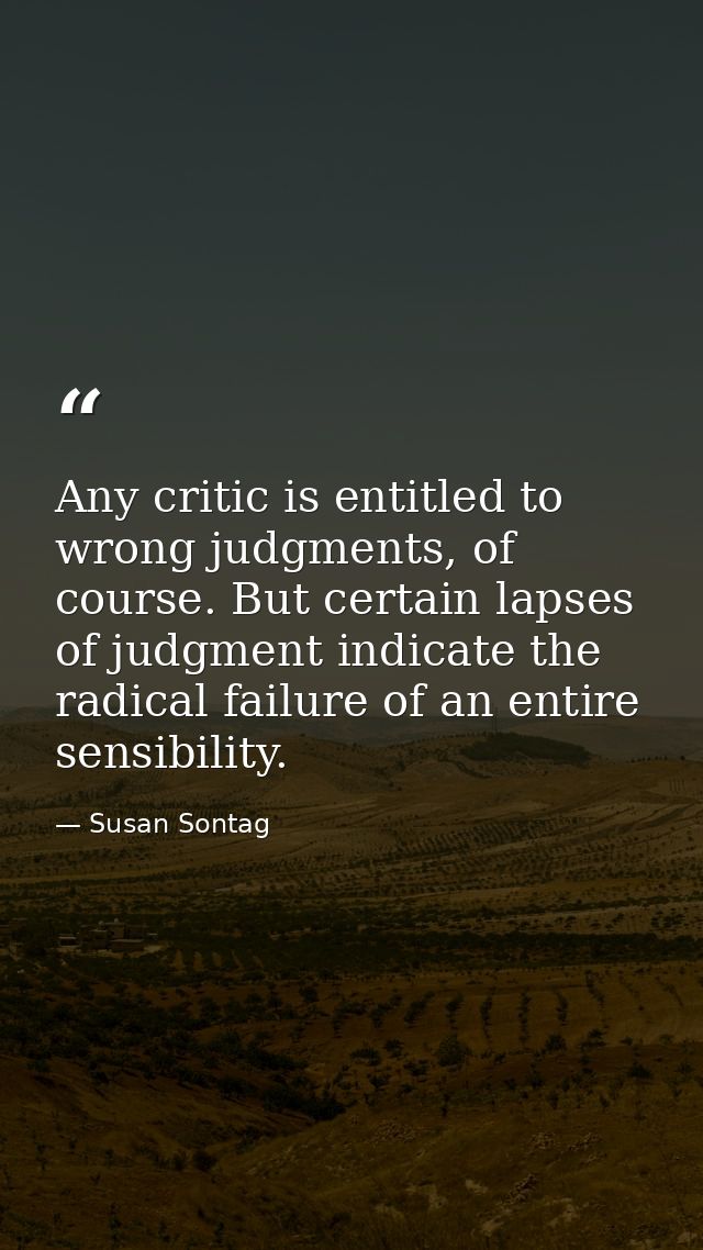 Any critic is entitled to wrong judgments, of course. But certain lapses of judgment indicate the radical failure of an  — Susan Sontag