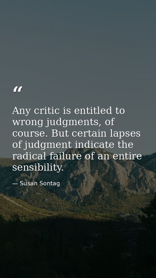 Any critic is entitled to wrong judgments, of course. But certain lapses of judgment indicate the radical failure of an  — Susan Sontag