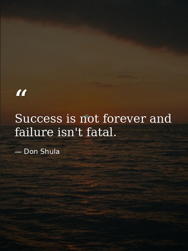 Success is not forever and failure isn't fatal. — Don Shula