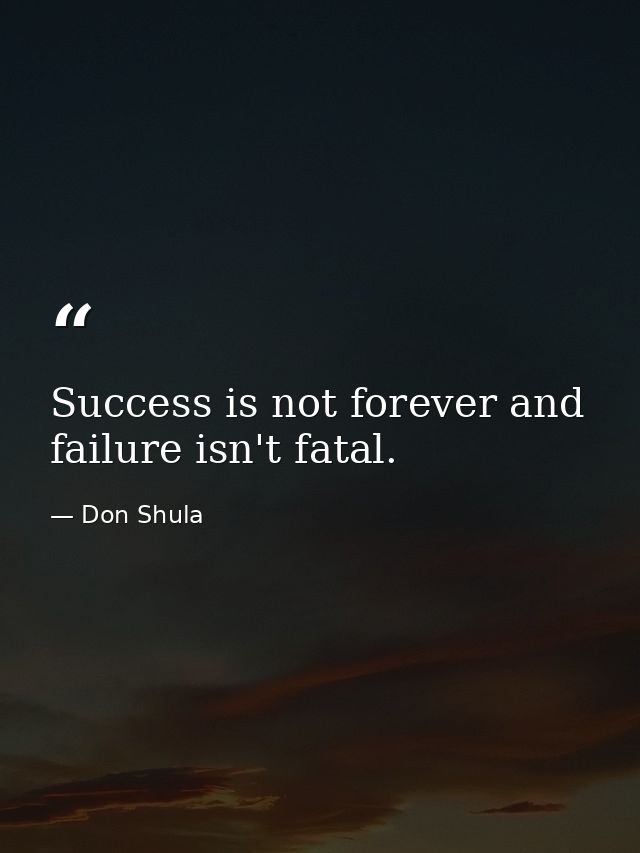 Success is not forever and failure isn't fatal. — Don Shula