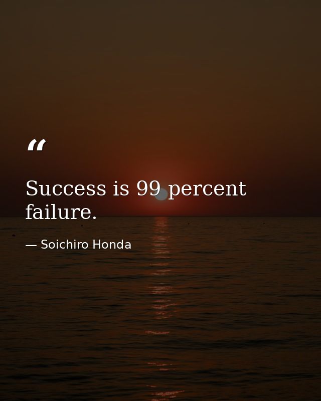 Success is 99 percent failure. — Soichiro Honda