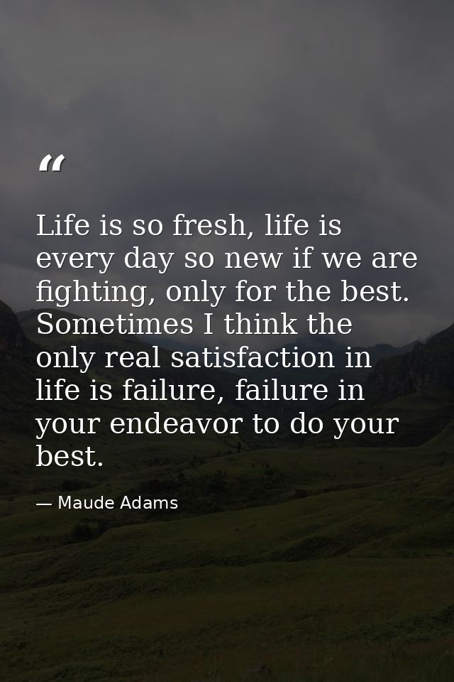 Life is so fresh, life is every day so new if we are fighting, only for the best. Sometimes I think the only real satisf — Maude Adams