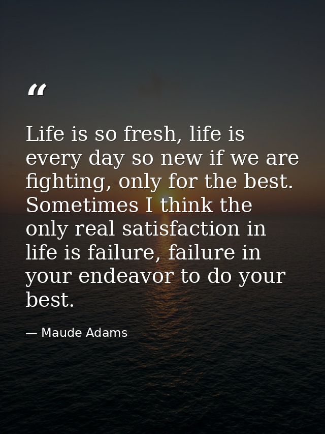 Life is so fresh, life is every day so new if we are fighting, only for the best. Sometimes I think the only real satisf — Maude Adams