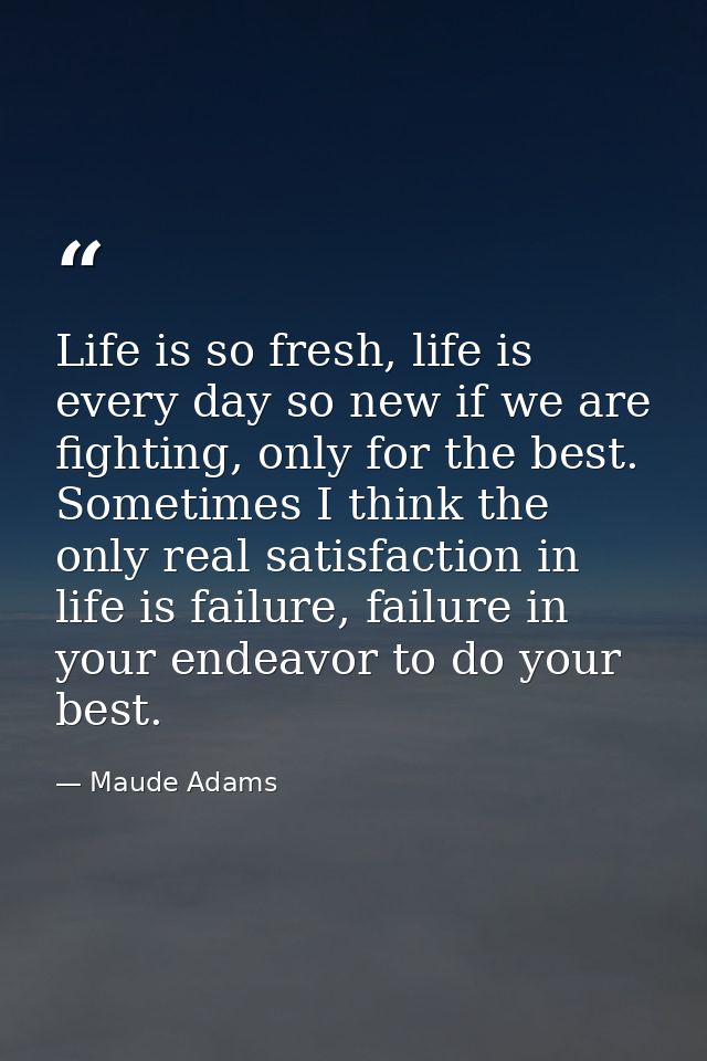 Life is so fresh, life is every day so new if we are fighting, only for the best. Sometimes I think the only real satisf — Maude Adams