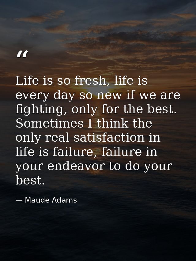Life is so fresh, life is every day so new if we are fighting, only for the best. Sometimes I think the only real satisf — Maude Adams
