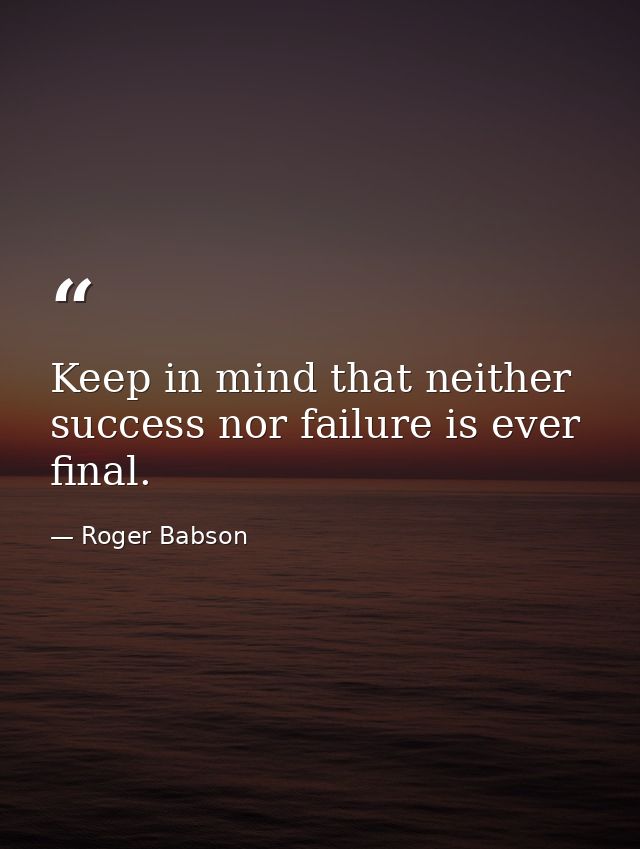 Keep in mind that neither success nor failure is ever final. — Roger Babson