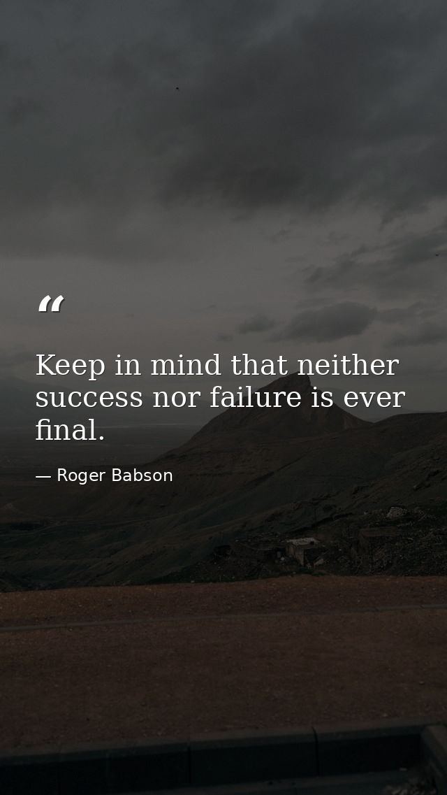 Keep in mind that neither success nor failure is ever final. — Roger Babson