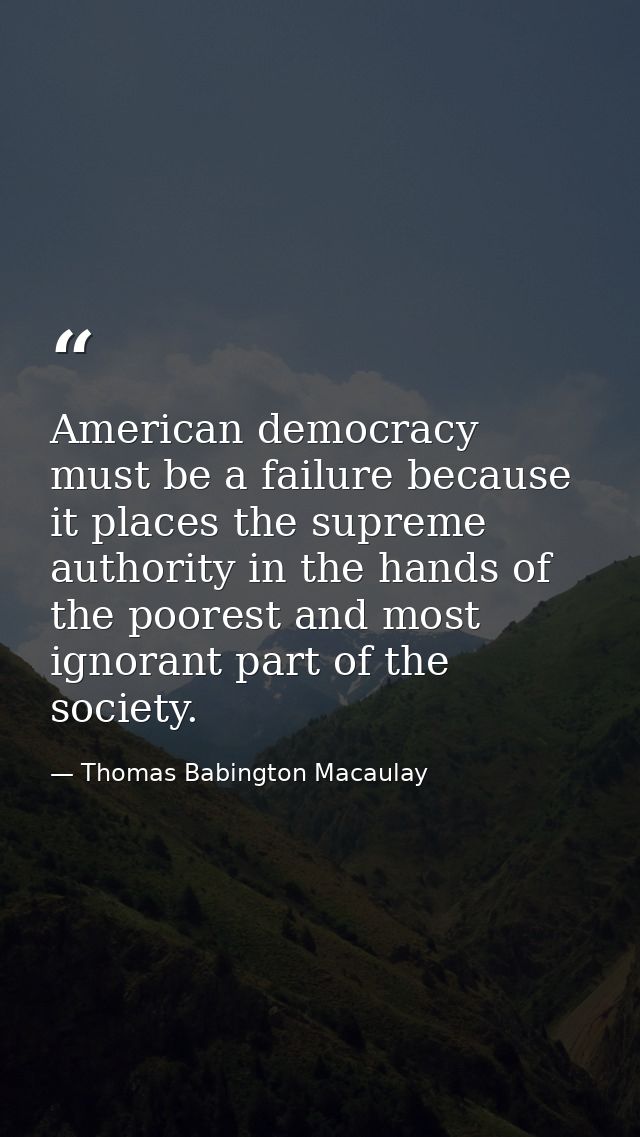 American democracy must be a failure because it places the supreme authority in the hands of the poorest and most ignora — Thomas Babington Macaulay