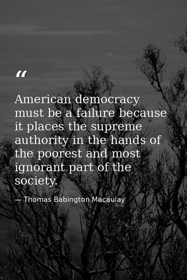 American democracy must be a failure because it places the supreme authority in the hands of the poorest and most ignora — Thomas Babington Macaulay
