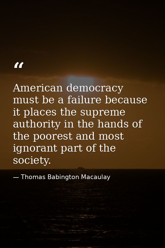 American democracy must be a failure because it places the supreme authority in the hands of the poorest and most ignora — Thomas Babington Macaulay