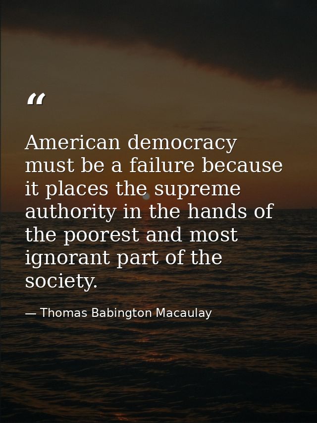 American democracy must be a failure because it places the supreme authority in the hands of the poorest and most ignora — Thomas Babington Macaulay