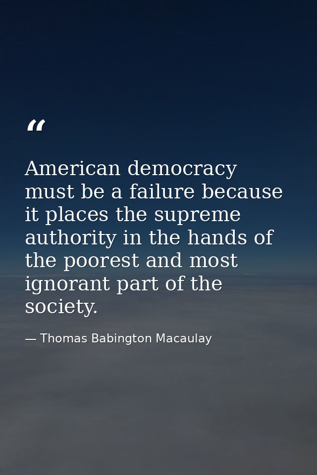 American democracy must be a failure because it places the supreme authority in the hands of the poorest and most ignora — Thomas Babington Macaulay