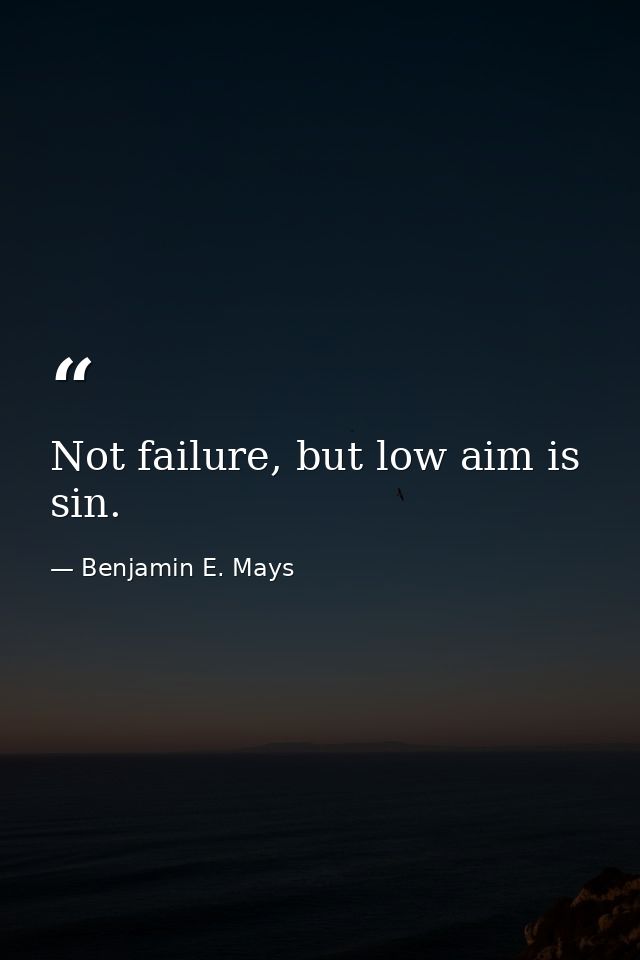 Not failure, but low aim is sin. — Benjamin E. Mays