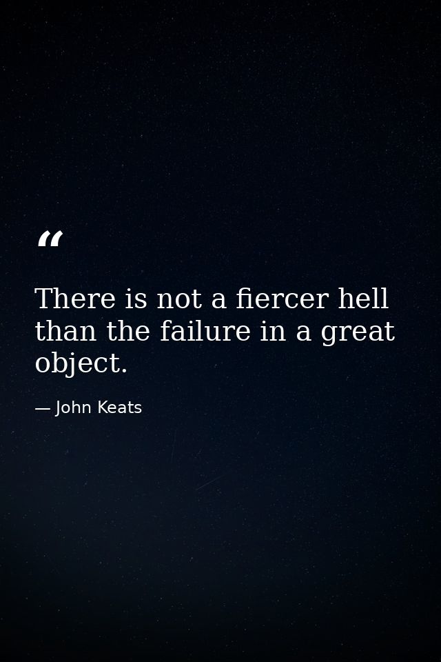 There is not a fiercer hell than the failure in a great object. — John Keats